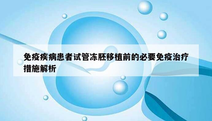 免疫疾病患者试管冻胚移植前的必要免疫治疗措施解析