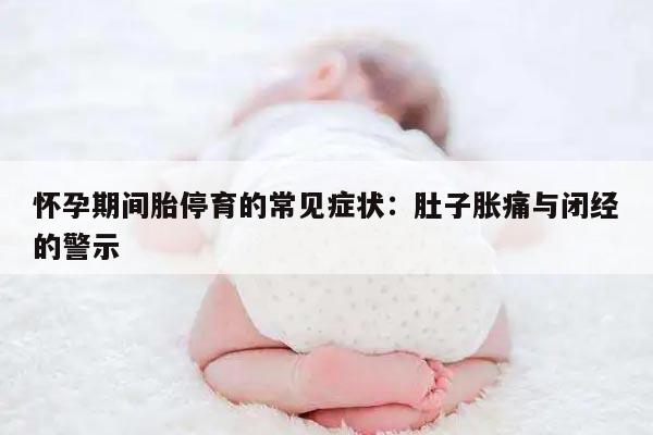 怀孕期间胎停育的常见症状:肚子胀痛与闭经的警示