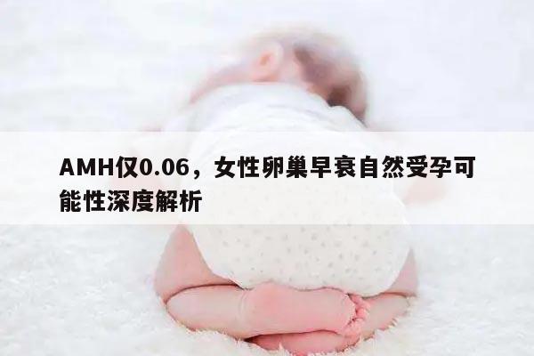 AMH仅0.06,女性卵巢早衰自然受孕可能性深度解析
