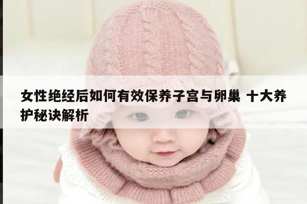 女性绝经后如何有效保养子宫与卵巢 十大养护秘诀解析