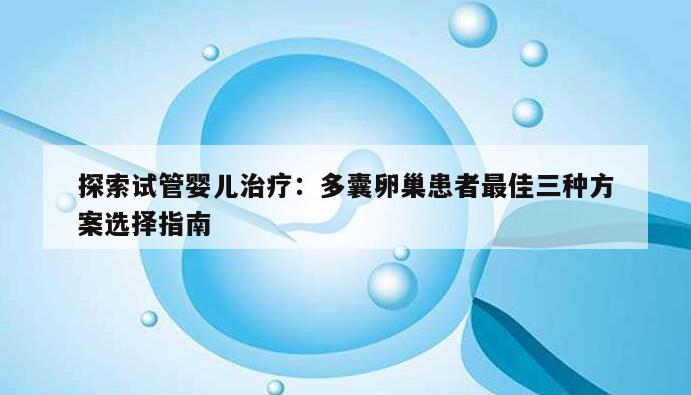 探索试管婴儿治疗：多囊卵巢患者最佳三种方案选择指南