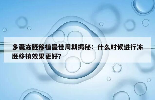 多囊冻胚移植最佳周期揭秘:什么时候进行冻胚移植效果更好?