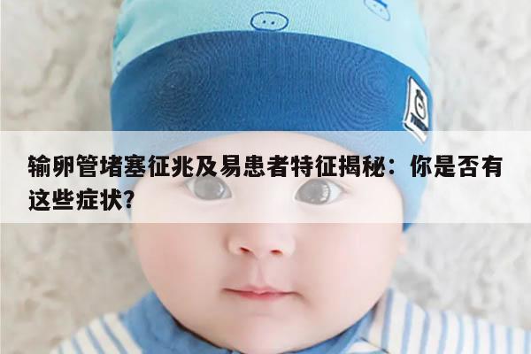 输卵管堵塞征兆及易患者特征揭秘:你是否有这些症状?