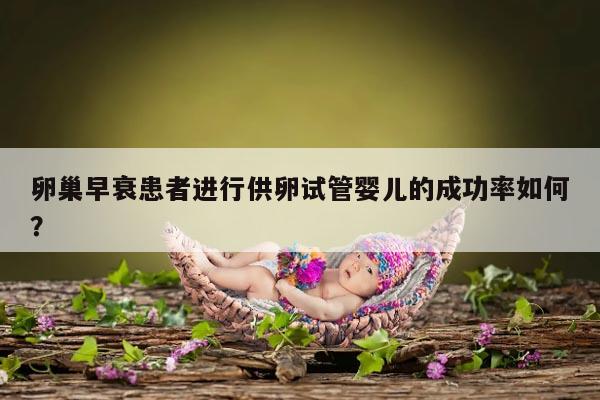 卵巢早衰患者进行供卵试管婴儿的成功率如何？