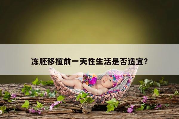 冻胚移植前一天性生活是否适宜？