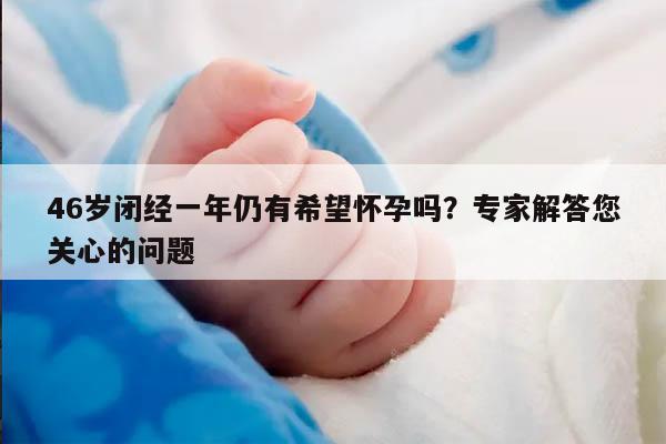 46岁闭经一年仍有希望怀孕吗？专家解答您关心的问题