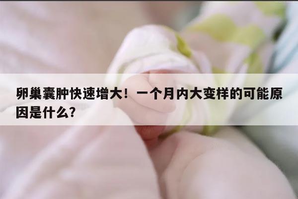 卵巢囊肿快速增大!一个月内大变样的可能原因是什么?
