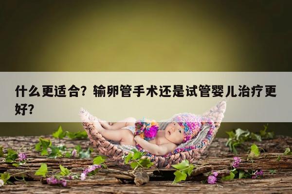 什么更适合?输卵管手术还是试管婴儿治疗更好?