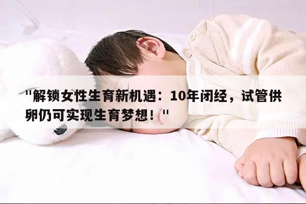 "解锁女性生育新机遇:10年闭经,试管供卵仍可实现生育梦想!"