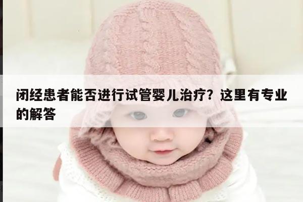 闭经患者能否进行试管婴儿治疗？这里有专业的解答