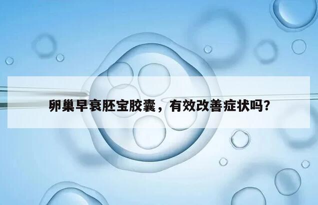 卵巢早衰胚宝胶囊,有效改善症状吗?