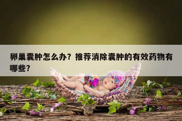 卵巢囊肿怎么办？推荐消除囊肿的有效药物有哪些？