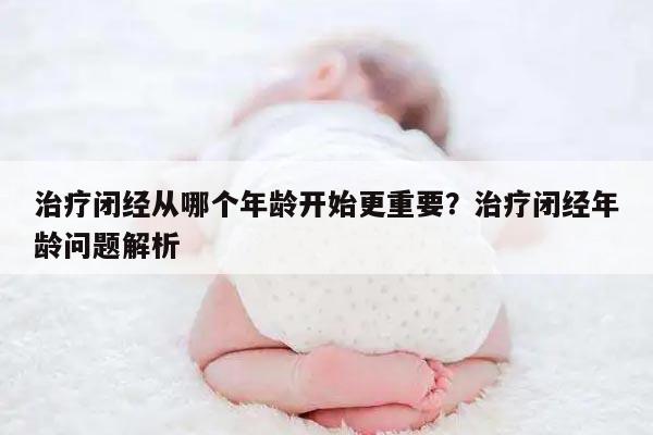 治疗闭经从哪个年龄开始更重要?治疗闭经年龄问题解析
