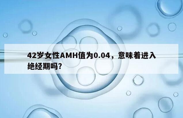 42岁女性AMH值为0.04,意味着进入绝经期吗?