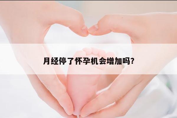 月经停了怀孕机会增加吗？