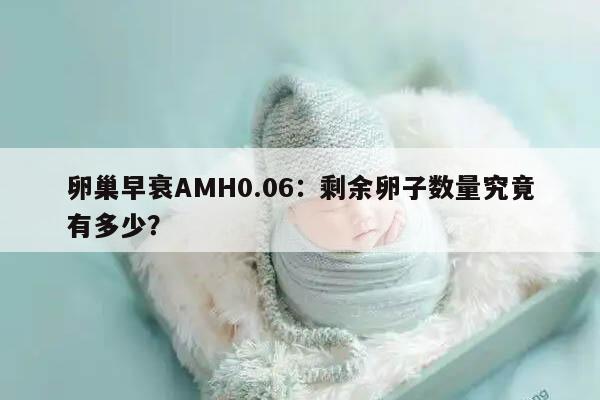 卵巢早衰AMH0.06:剩余卵子数量究竟有多少?