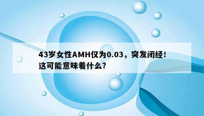 43岁女性AMH仅为0.03，突发闭经！这可能意味着什么？