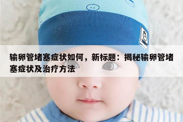 输卵管堵塞症状如何,新标题:揭秘输卵管堵塞症状及治疗方法