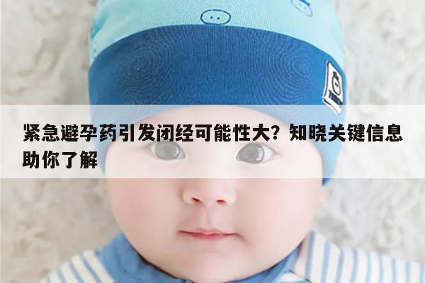 紧急避孕药引发闭经可能性大？知晓关键信息助你了解