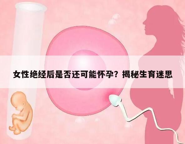 女性绝经后是否还可能怀孕？揭秘生育迷思