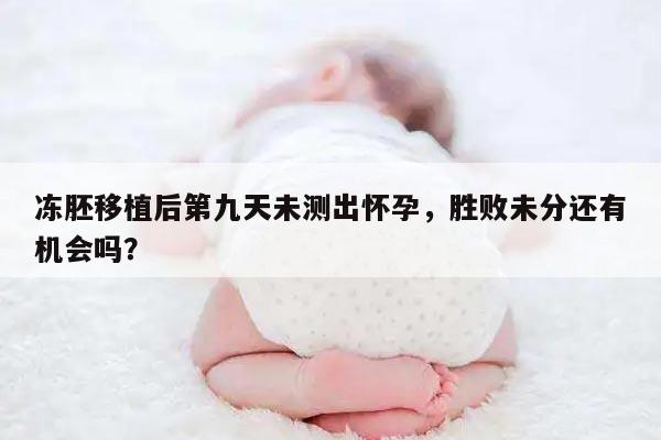 冻胚移植后第九天未测出怀孕,胜败未分还有机会吗?