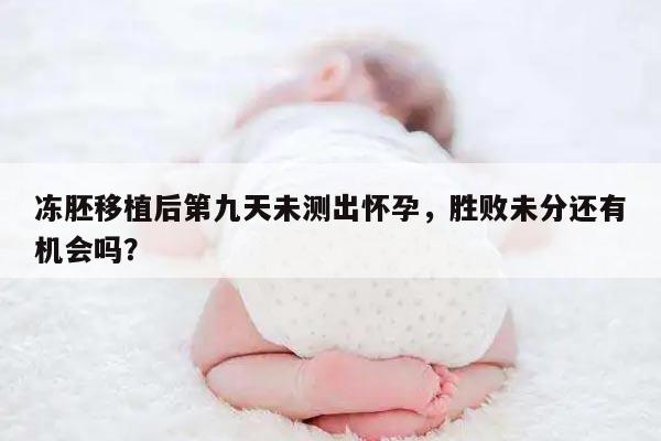 冻胚移植后第九天未测出怀孕，胜败未分还有机会吗？