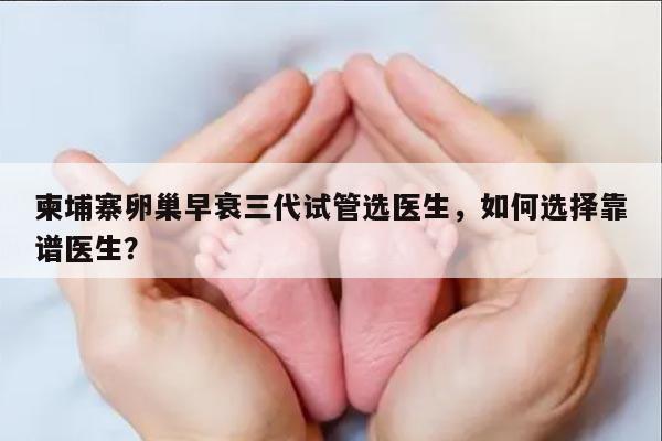 柬埔寨卵巢早衰三代试管选医生,如何选择靠谱医生?