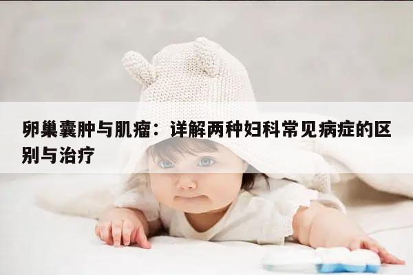卵巢囊肿与肌瘤:详解两种妇科常见病症的区别与治疗