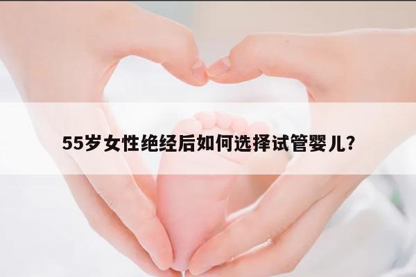55岁女性绝经后如何选择试管婴儿?