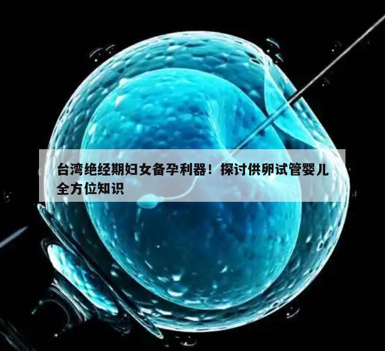 台湾绝经期妇女备孕利器！探讨供卵试管婴儿全方位知识