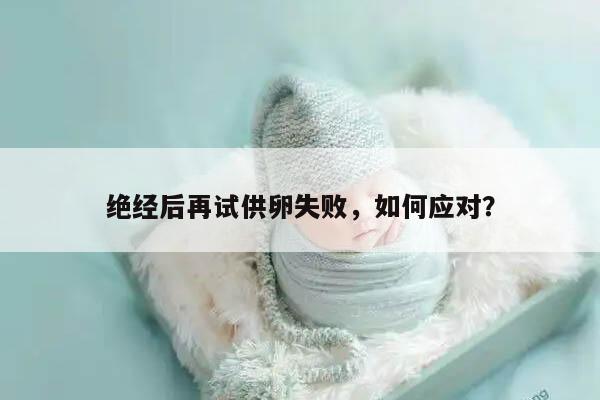 绝经后再试供卵失败,如何应对?