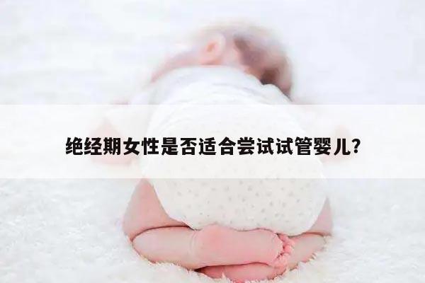绝经期女性是否适合尝试试管婴儿?