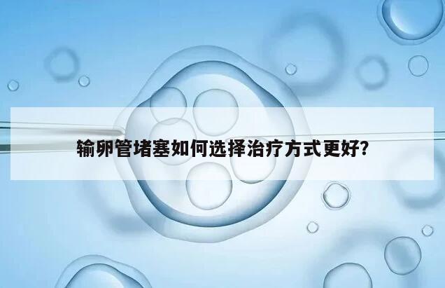 输卵管堵塞如何选择治疗方式更好？