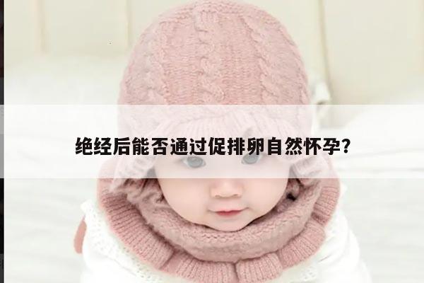 绝经后能否通过促排卵自然怀孕？
