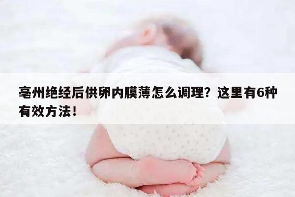 亳州绝经后供卵内膜薄怎么调理？这里有6种有效方法！