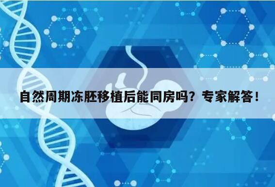 自然周期冻胚移植后能同房吗？专家解答！