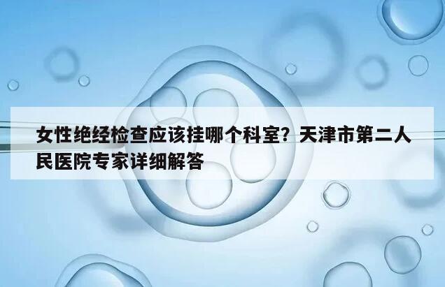 女性绝经检查应该挂哪个科室？天津市第二人民医院专家详细解答