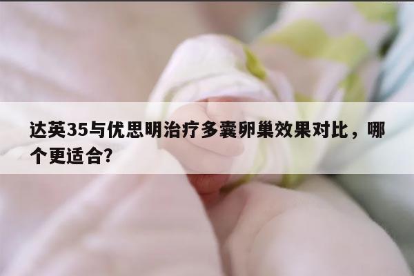 达英35与优思明治疗多囊卵巢效果对比，哪个更适合？