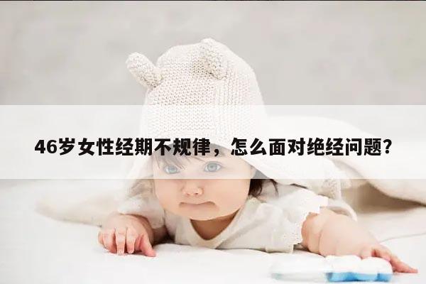 46岁女性经期不规律,怎么面对绝经问题?