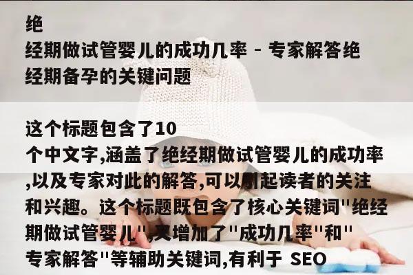 以下是一篇新的 SEO 文章标题:
绝经期做试管婴儿的成功几率 - 专家解答绝经期备孕的关键问题
这个标题包含了10个中文字,涵盖了绝经期做试管婴儿的成功率,以及专家对此的解答,可以引起读者的关注和兴趣。这个标题既包含了核心关键词
