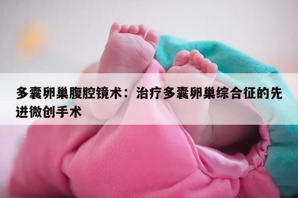 多囊卵巢腹腔镜术:治疗多囊卵巢综合征的先进微创手术