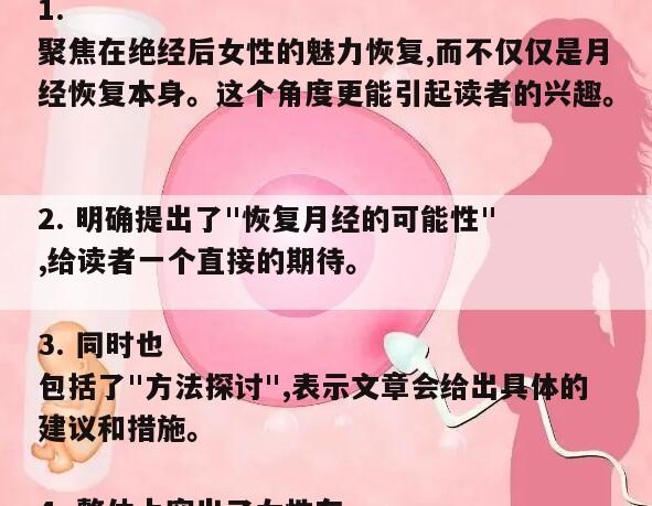 《绝经后如何重拾女性魅力 - 恢复月经的可能性与方法探讨》
这个标题长度为20个中文字,涵盖了以下几个要点:
1. 聚焦在绝经后女性的魅力恢复,而不仅仅是月经恢复本身。这个角度更能引起读者的兴趣。
2. 明确提出了