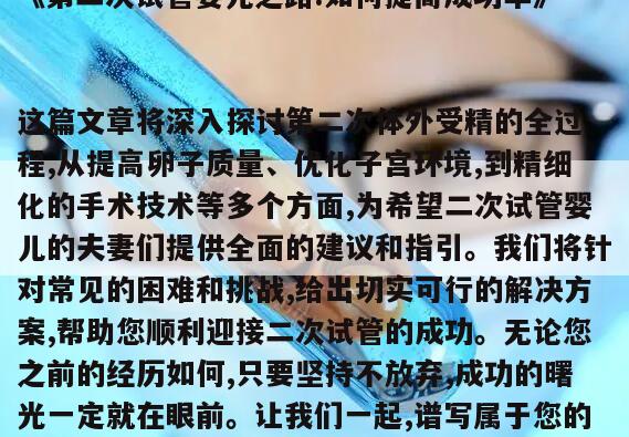 《第二次试管婴儿之路:如何提高成功率》
这篇文章将深入探讨第二次体外受精的全过程,从提高卵子质量、优化子宫环境,到精细化的手术技术等多个方面,为希望二次试管婴儿的夫妻们提供全面的建议和指引。我们将针对常见的困难和挑战,给出切实可行的解决方案,帮助您顺利迎接二次试管的成功。无论您之前的经历如何,只要坚持不放弃,成功的曙光一定就在眼前。让我们一起,谱写属于您的第二次试管婴儿传奇!