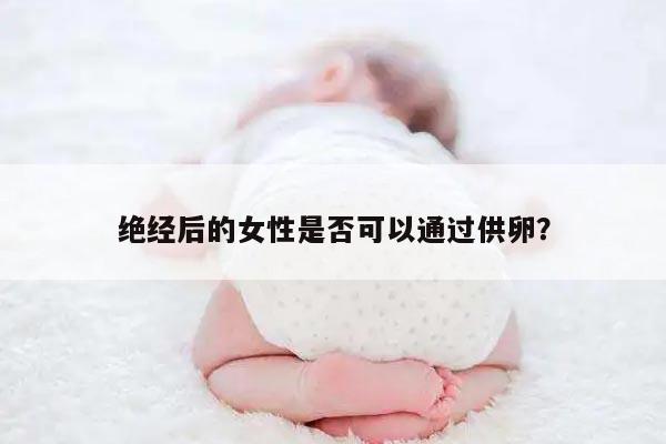 绝经后的女性是否可以通过供卵？