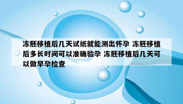 冻胚移植后几天试纸就能测出怀孕 冻胚移植后多长时间可以准确验孕 冻胚移植后几天可以做早孕检查