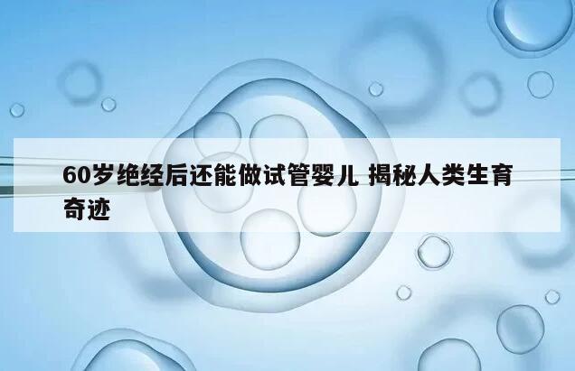 60岁绝经后还能做试管婴儿 揭秘人类生育奇迹