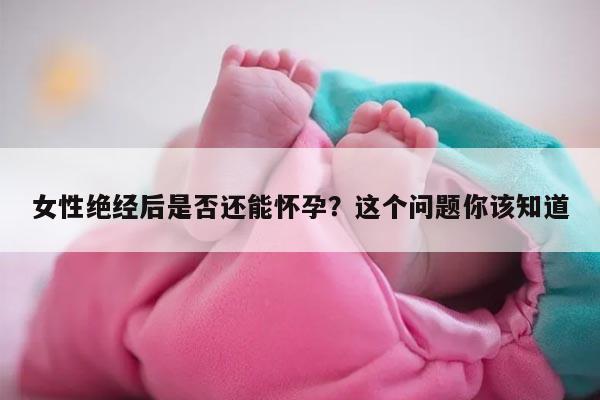 女性绝经后是否还能怀孕？这个问题你该知道