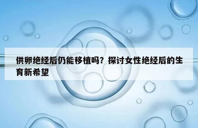 供卵绝经后仍能移植吗?探讨女性绝经后的生育新希望