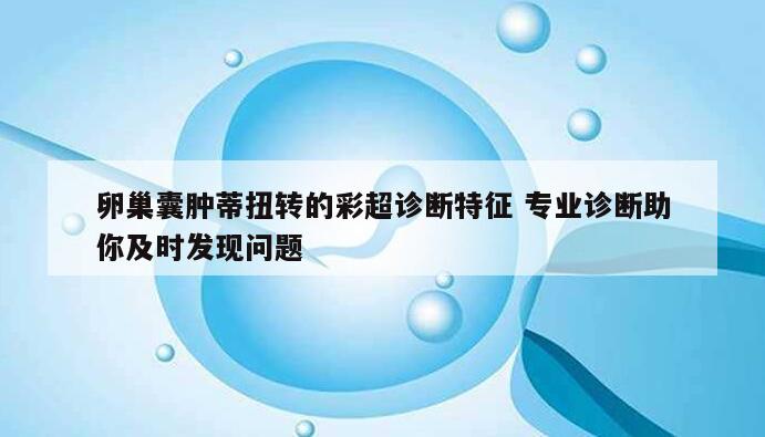 卵巢囊肿蒂扭转的彩超诊断特征 专业诊断助你及时发现问题