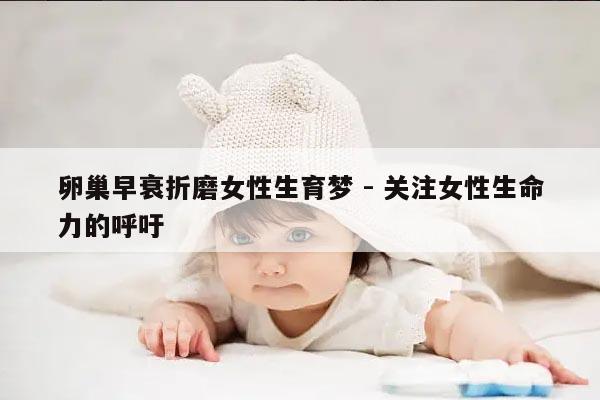 卵巢早衰折磨女性生育梦 - 关注女性生命力的呼吁